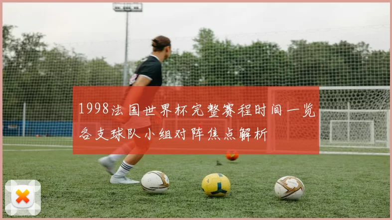1998法国世界杯完整赛程时间一览各支球队小组对阵焦点解析