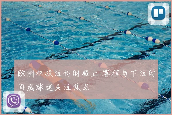 欧洲杯投注何时截止 赛程与下注时间成球迷关注焦点