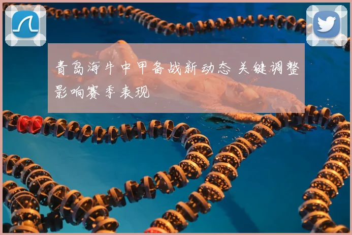 青岛海牛中甲备战新动态 关键调整影响赛季表现