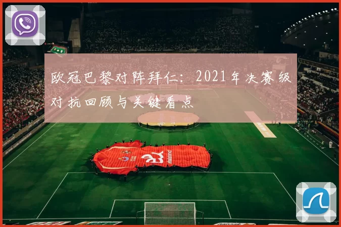 欧冠巴黎对阵拜仁:2021年决赛级对抗回顾与关键看点