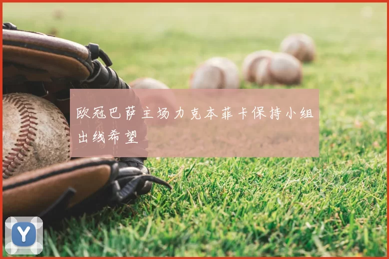 欧冠巴萨主场力克本菲卡保持小组出线希望