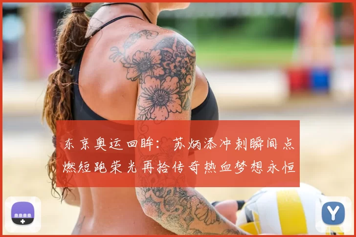 东京奥运回眸:苏炳添冲刺瞬间点燃短跑荣光再拾传奇热血梦想永恒