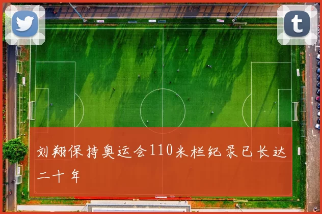 刘翔保持奥运会110米栏纪录已长达二十年