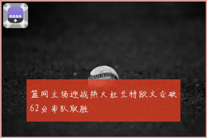篮网主场迎战热火杜兰特欧文合砍62分率队取胜
