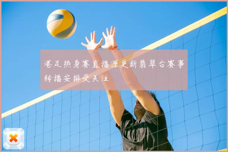 港足热身赛直播源更新翡翠台赛事转播安排受关注