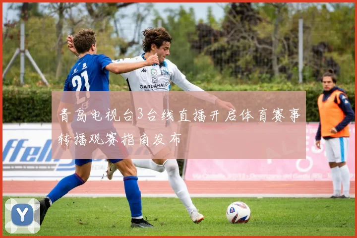 青岛电视台3台线直播开启体育赛事转播观赛指南发布