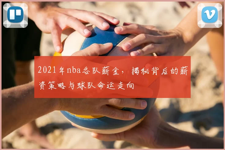 2021年nba各队薪金，揭秘背后的薪资策略与球队命运走向