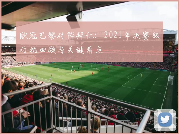 欧冠巴黎对阵拜仁:2021年决赛级对抗回顾与关键看点