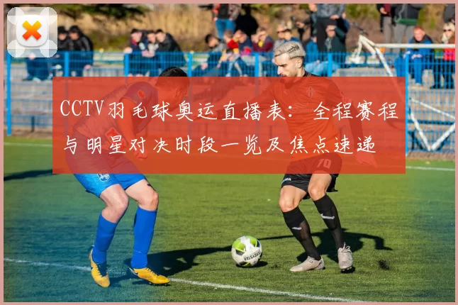 CCTV羽毛球奥运直播表：全程赛程与明星对决时段一览及焦点速递