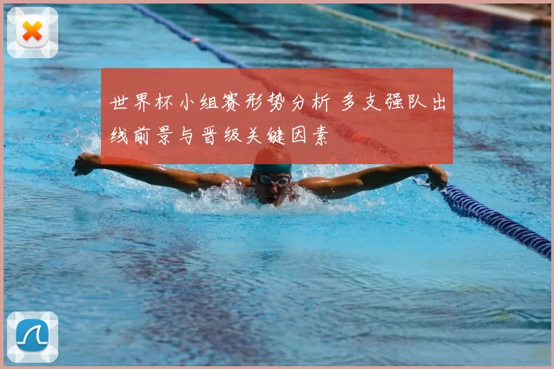 世界杯小组赛形势分析 多支强队出线前景与晋级关键因素