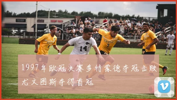 1997年欧冠决赛多特蒙德夺冠击败尤文图斯夺得首冠