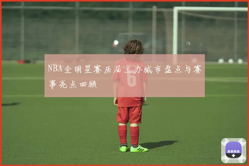 NBA全明星赛历届主办城市盘点与赛事亮点回顾