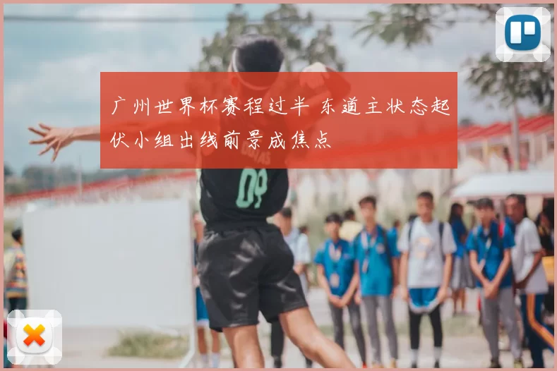 广州世界杯赛程过半 东道主状态起伏小组出线前景成焦点