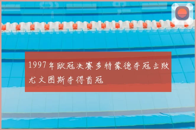 1997年欧冠决赛多特蒙德夺冠击败尤文图斯夺得首冠