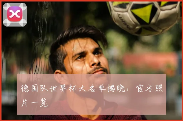 德国队世界杯大名单揭晓,官方照片一览