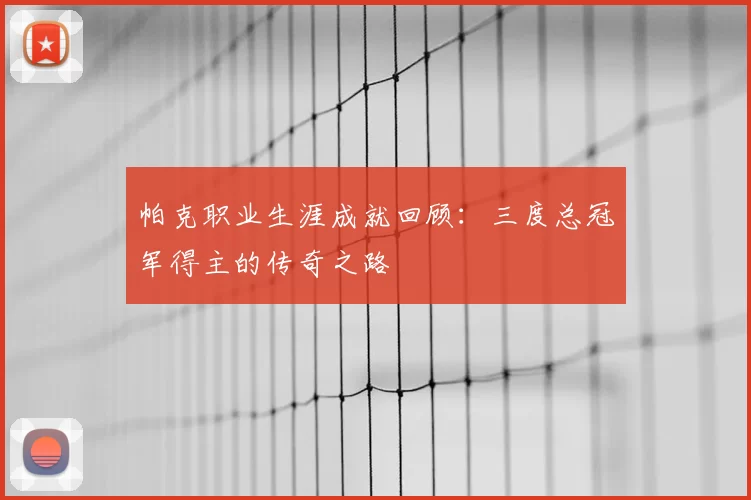 帕克职业生涯成就回顾:三度总冠军得主的传奇之路