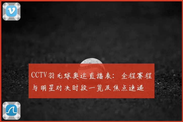 CCTV羽毛球奥运直播表：全程赛程与明星对决时段一览及焦点速递