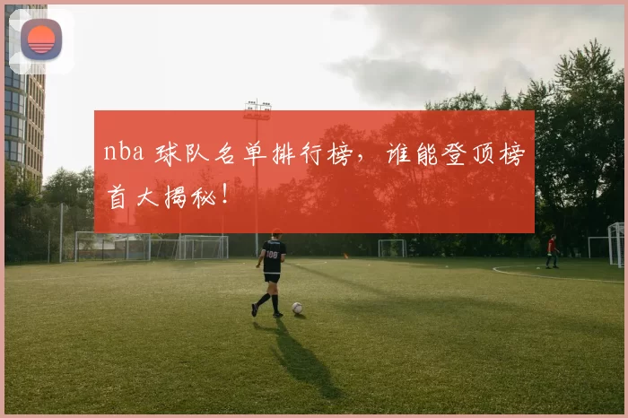 nba 球队名单排行榜，谁能登顶榜首大揭秘！
