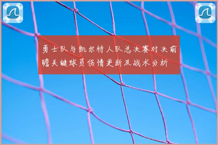 勇士队与凯尔特人队总决赛对决前瞻关键球员伤情更新及战术分析
