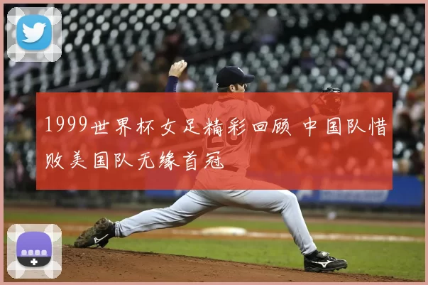 1999世界杯女足精彩回顾 中国队惜败美国队无缘首冠