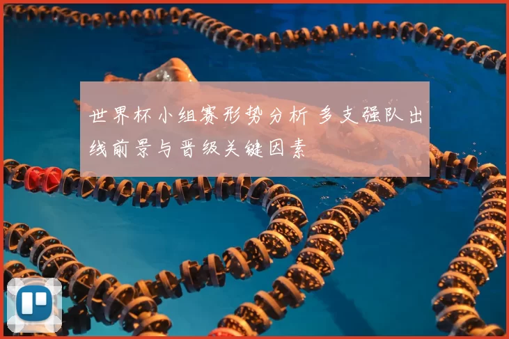 世界杯小组赛形势分析 多支强队出线前景与晋级关键因素