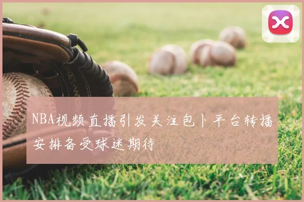 NBA视频直播引发关注包卜平台转播安排备受球迷期待