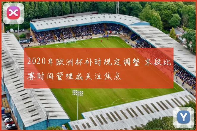 2020年欧洲杯补时规定调整 末段比赛时间管理成关注焦点