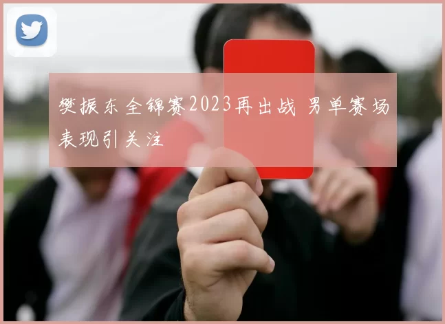 樊振东全锦赛2023再出战 男单赛场表现引关注