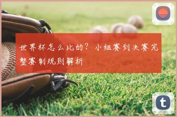世界杯怎么比的?小组赛到决赛完整赛制规则解析