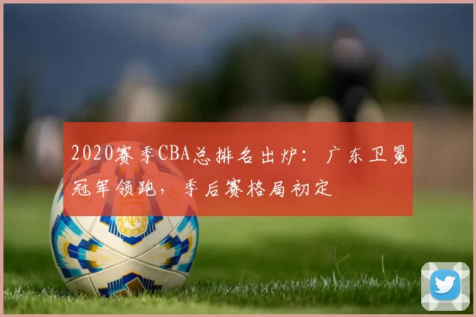 2020赛季CBA总排名出炉：广东卫冕冠军领跑，季后赛格局初定