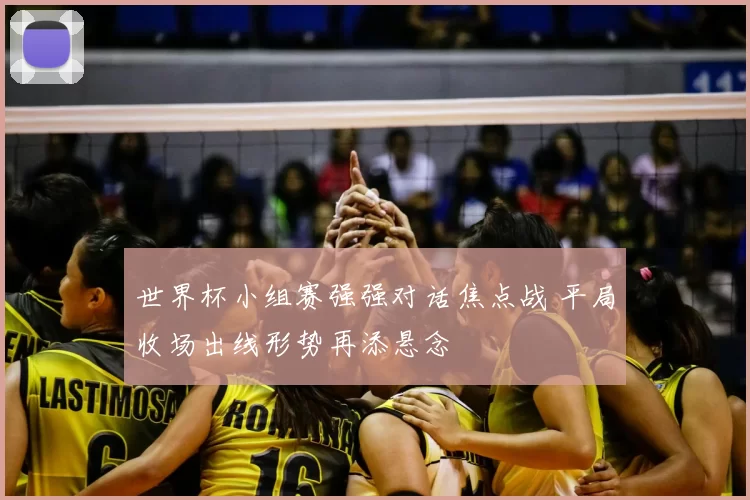 世界杯小组赛强强对话焦点战 平局收场出线形势再添悬念