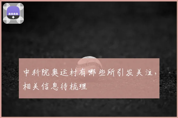 中科院奥运村有哪些所引发关注,相关信息待梳理