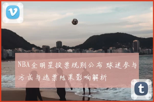 NBA全明星投票规则公布 球迷参与方式与选票结果影响解析