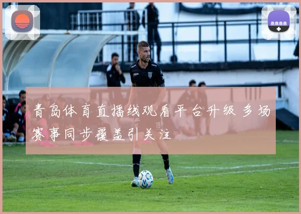 青岛体育直播线观看平台升级 多场赛事同步覆盖引关注