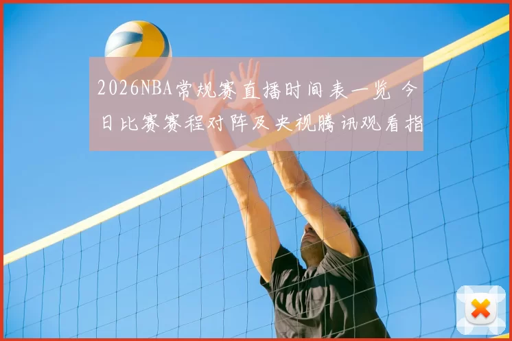 2026NBA常规赛直播时间表一览 今日比赛赛程对阵及央视腾讯观看指南