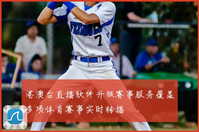 港澳台直播软件升级赛事服务覆盖多项体育赛事实时转播