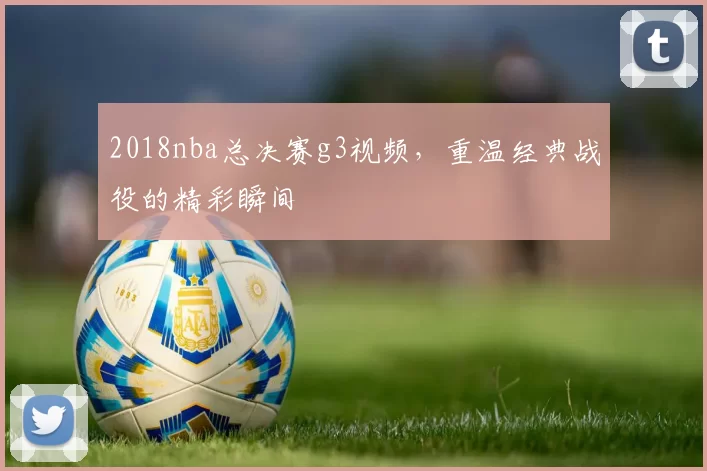 2018nba总决赛g3视频,重温经典战役的精彩瞬间