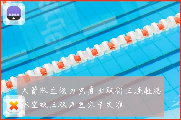 火箭队主场力克勇士取得三连胜格林空砍三双库里末节失准