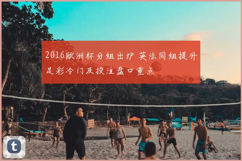 2016欧洲杯分组出炉 英法同组提升足彩冷门及投注盘口重点