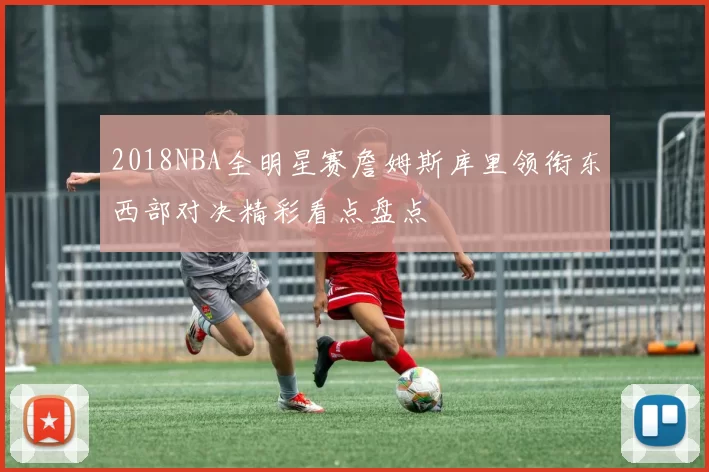 2018NBA全明星赛詹姆斯库里领衔东西部对决精彩看点盘点