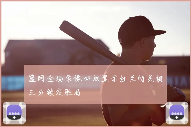 篮网全场录像回放显示杜兰特关键三分锁定胜局