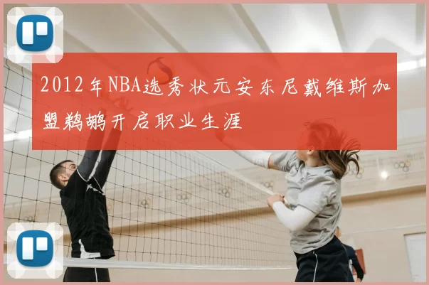 2012年NBA选秀状元安东尼戴维斯加盟鹈鹕开启职业生涯