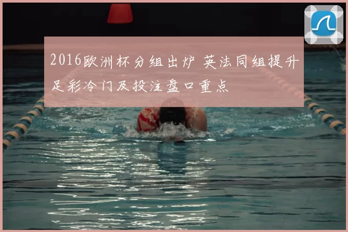 2016欧洲杯分组出炉 英法同组提升足彩冷门及投注盘口重点