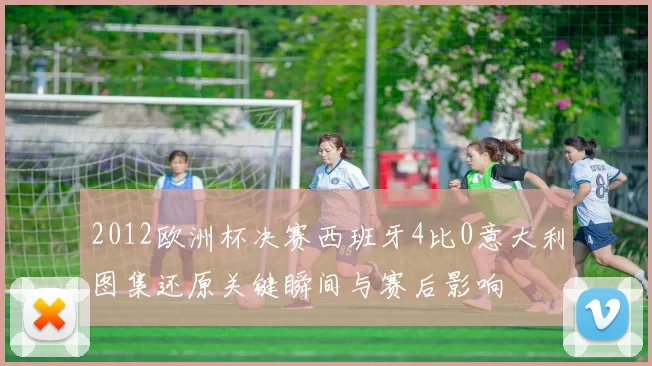 2012欧洲杯决赛西班牙4比0意大利图集还原关键瞬间与赛后影响