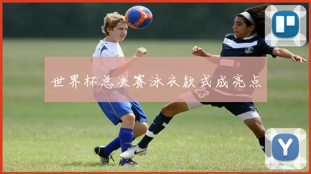 世界杯总决赛泳衣款式成亮点