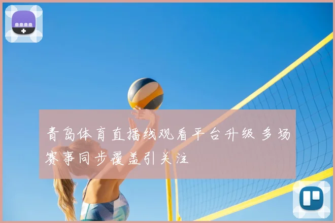 青岛体育直播线观看平台升级 多场赛事同步覆盖引关注