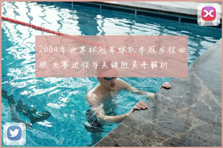 2004年世界杯冠军球队夺冠历程回顾 决赛进程与关键胜负手解析