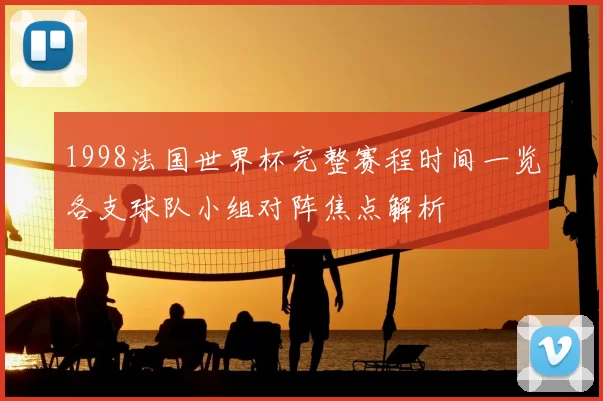 1998法国世界杯完整赛程时间一览各支球队小组对阵焦点解析