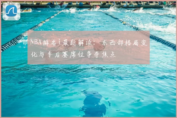 NBA排名i最新解读：东西部格局变化与季后赛席位争夺焦点