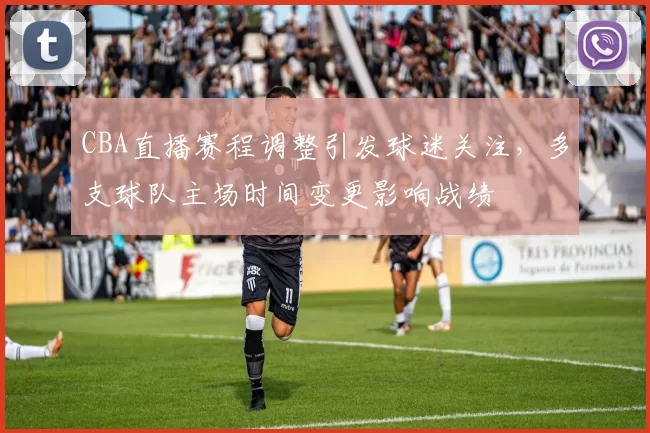 CBA直播赛程调整引发球迷关注，多支球队主场时间变更影响战绩